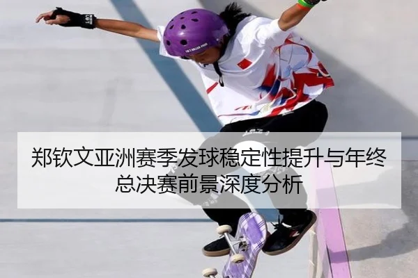 郑钦文亚洲赛季发球稳定性提升与年终总决赛前景深度分析